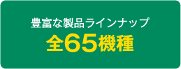 豊富な製品ラインナップ全65機種