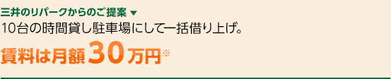 三井のリパークからのご提案 ▼　10台の時間貸し駐車場にして一括借り上げ。賃料は月額３０万円※