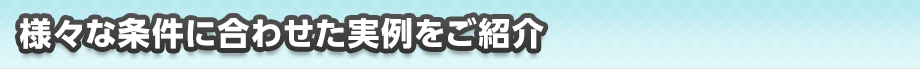 様々な条件に合わせた実例をご紹介