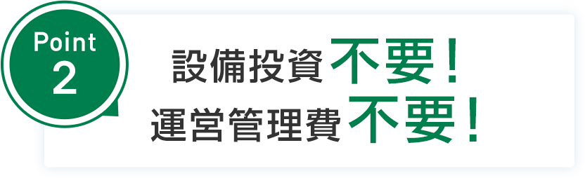 point2 設備投資不要！運営管理費不要！