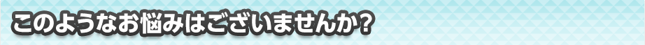 このようなお悩みはございませんか?