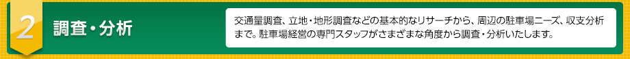 ２　調査・分析　交通量調査、立地・地形調査などの基本的なリサーチから、周辺の駐車場ニーズ、収支分析まで。駐車場経営の専門スタッフがさまざまな角度から調査・分析いたします。