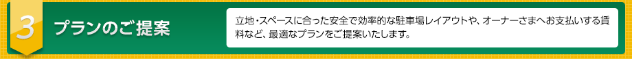 ３　プランのご提案　立地・スペースに合った安全で効率的な駐車場レイアウトや、オーナーさまへお支払いする賃料など、最適なプランをご提案いたします。