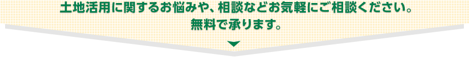 土地活用に関するお悩みや、相談などお気軽にご相談ください。無料で承ります。