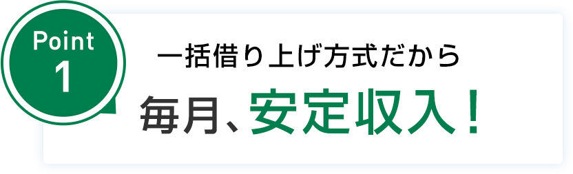 point1 一括借り上げ方式だから毎月、安定収入！