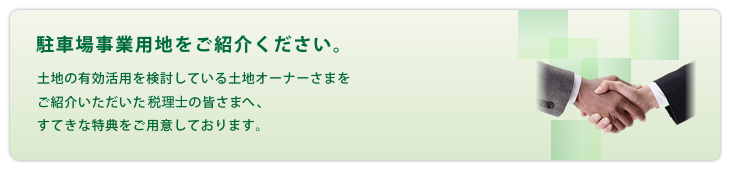 駐車場事業用地をご紹介ください。土地の有効活用を検討している土地オーナーさまをご紹介いただいた不動産業者の皆さまへ、すてきな特典をご用意しております。