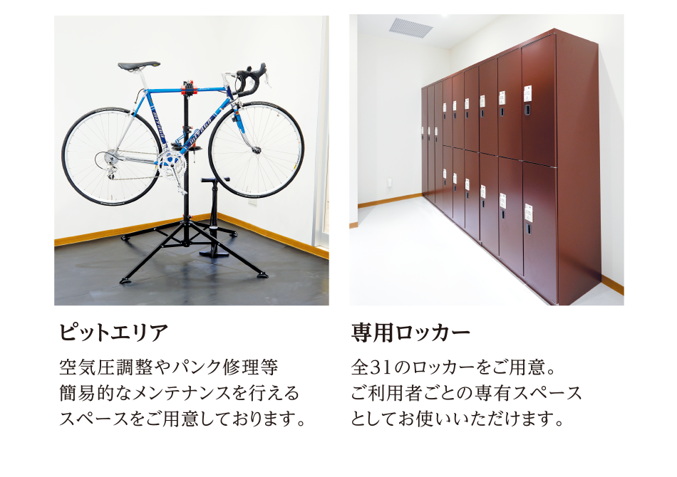 ピットエリア　空気圧調整やパンク修理等簡易的なメンテナンスを行えるスペースをご用意しております。　専用ロッカー　全31のロッカーをご用意。ご利用者ごとの専有スペースとしてお使いいただけます。